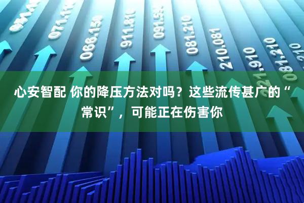 心安智配 你的降压方法对吗？这些流传甚广的“常识”，可能正在伤害你