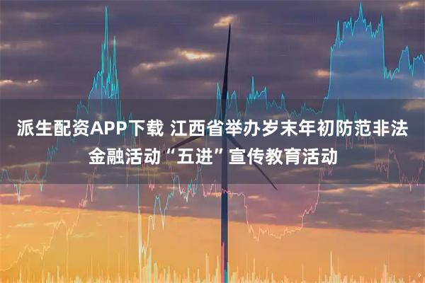派生配资APP下载 江西省举办岁末年初防范非法金融活动“五进”宣传教育活动
