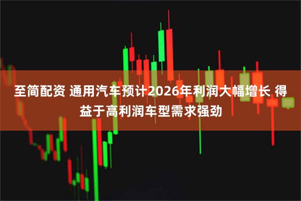 至简配资 通用汽车预计2026年利润大幅增长 得益于高利润车型需求强劲