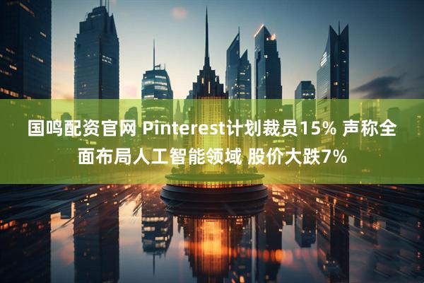 国鸣配资官网 Pinterest计划裁员15% 声称全面布局人工智能领域 股价大跌7%