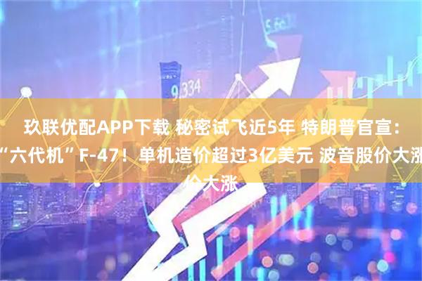 玖联优配APP下载 秘密试飞近5年 特朗普官宣：“六代机”F-47！单机造价超过3亿美元 波音股价大涨
