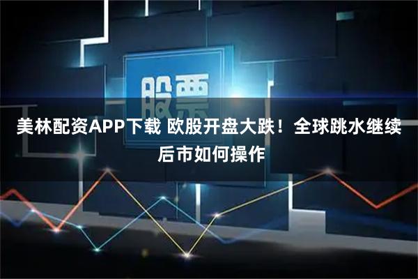 美林配资APP下载 欧股开盘大跌！全球跳水继续 后市如何操作