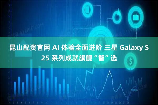 昆山配资官网 AI 体验全面进阶 三星 Galaxy S25 系列成就旗舰“智”选