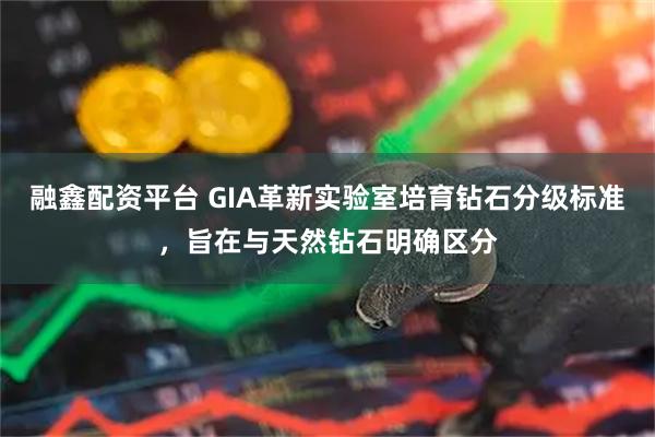 融鑫配资平台 GIA革新实验室培育钻石分级标准，旨在与天然钻石明确区分