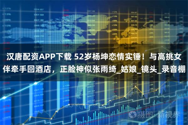 汉唐配资APP下载 52岁杨坤恋情实锤！与高挑女伴牵手回酒店，正脸神似张雨绮_姑娘_镜头_录音棚