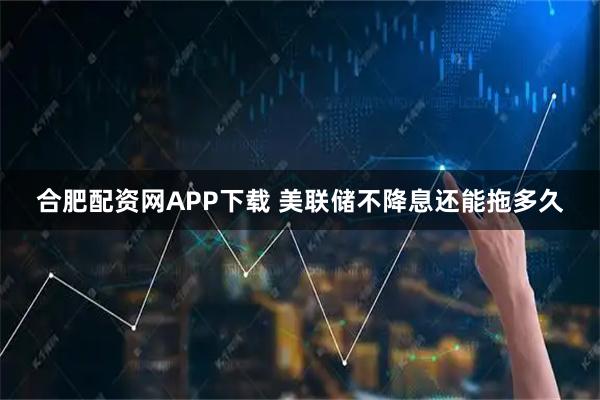 合肥配资网APP下载 美联储不降息还能拖多久