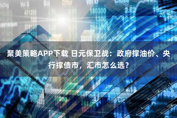 聚美策略APP下载 日元保卫战：政府撑油价、央行撑债市，汇市怎么选？