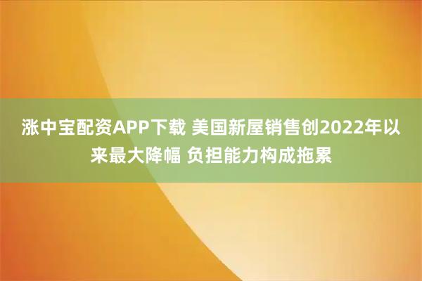 涨中宝配资APP下载 美国新屋销售创2022年以来最大降幅 负担能力构成拖累