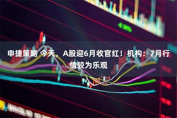 申捷策略 今天，A股迎6月收官红！机构：7月行情较为乐观