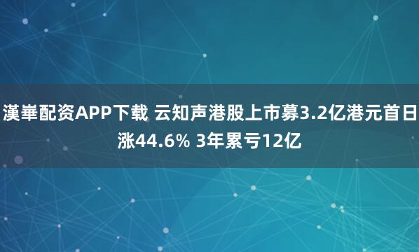 漢崋配资APP下载 云知声港股上市募3.2亿港元首日涨44.6% 3年累亏12亿