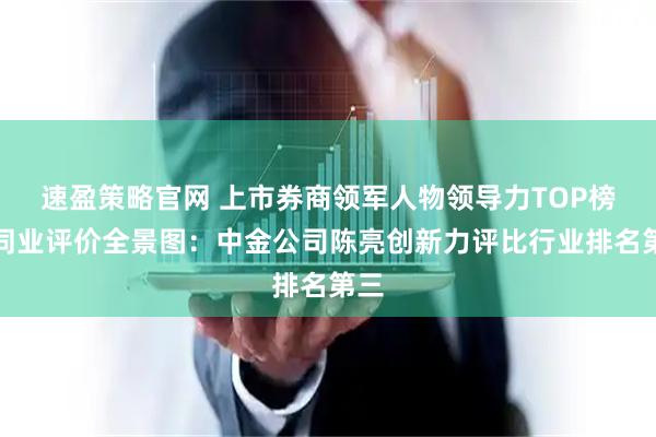 速盈策略官网 上市券商领军人物领导力TOP榜丨同业评价全景图：中金公司陈亮创新力评比行业排名第三