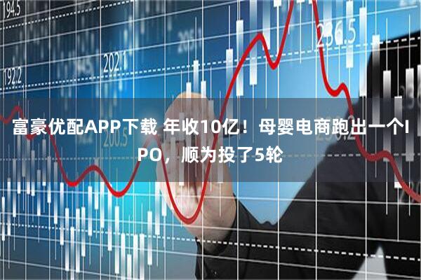 富豪优配APP下载 年收10亿！母婴电商跑出一个IPO，顺为投了5轮