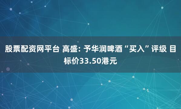 股票配资网平台 高盛: 予华润啤酒“买入”评级 目标价33.50港元