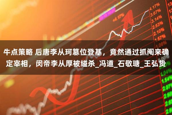 牛点策略 后唐李从珂篡位登基，竟然通过抓阄来确定宰相，闵帝李从厚被缢杀_冯道_石敬瑭_王弘贽