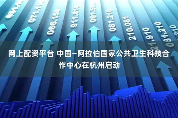 网上配资平台 中国—阿拉伯国家公共卫生科技合作中心在杭州启动