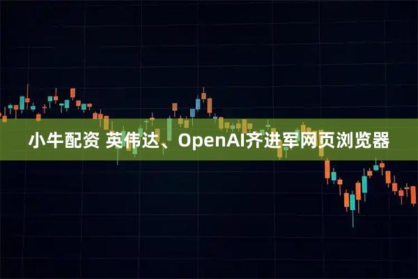 小牛配资 英伟达、OpenAI齐进军网页浏览器
