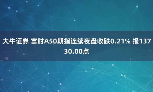 大牛证券 富时A50期指连续夜盘收跌0.21% 报13730.00点
