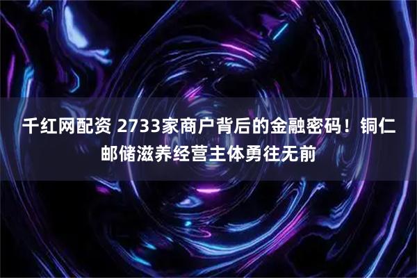 千红网配资 2733家商户背后的金融密码！铜仁邮储滋养经营主体勇往无前
