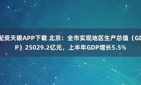 配资天眼APP下载 北京：全市实现地区生产总值（GDP）25029.2亿元，上半年GDP增长5.5%