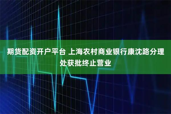 期货配资开户平台 上海农村商业银行康沈路分理处获批终止营业