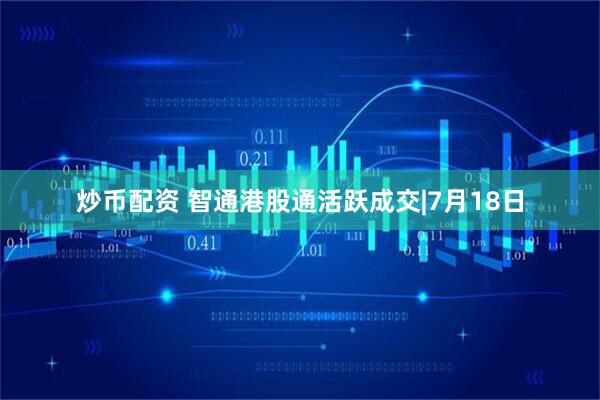 炒币配资 智通港股通活跃成交|7月18日