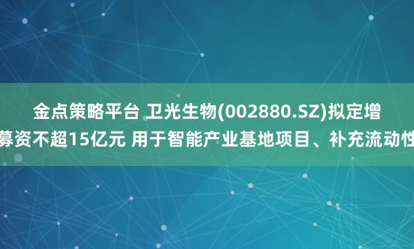 金点策略平台 卫光生物(002880.SZ)拟定增募资不超15亿元 用于智能产业基地项目、补充流动性