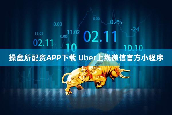 操盘所配资APP下载 Uber上线微信官方小程序