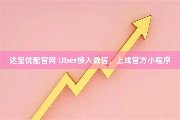 达宝优配官网 Uber接入微信，上线官方小程序