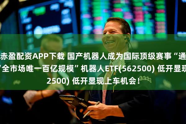 赤盈配资APP下载 国产机器人成为国际顶级赛事“通用装备”!“全市场唯一百亿规模”机器人ETF(562500) 低开显现上车机会！