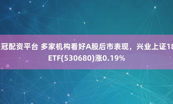 鼎冠配资平台 多家机构看好A股后市表现，兴业上证180ETF(530680)涨0.19%