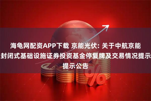 海龟网配资APP下载 京能光伏: 关于中航京能光伏封闭式基础设施证券投资基金停复牌及交易情况提示公告