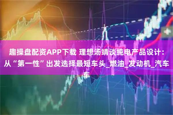 趣操盘配资APP下载 理想汤靖谈纯电产品设计：从“第一性”出发选择最短车头_燃油_发动机_汽车