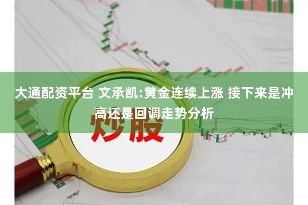 大通配资平台 文承凯:黄金连续上涨 接下来是冲高还是回调走势分析