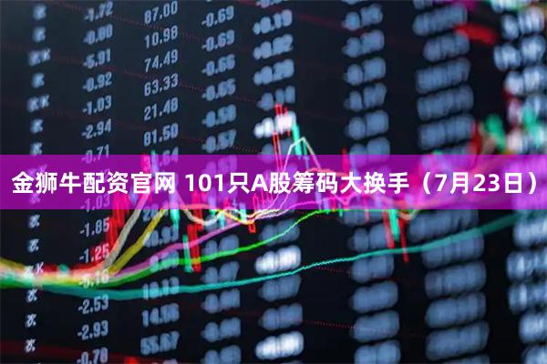 金狮牛配资官网 101只A股筹码大换手（7月23日）