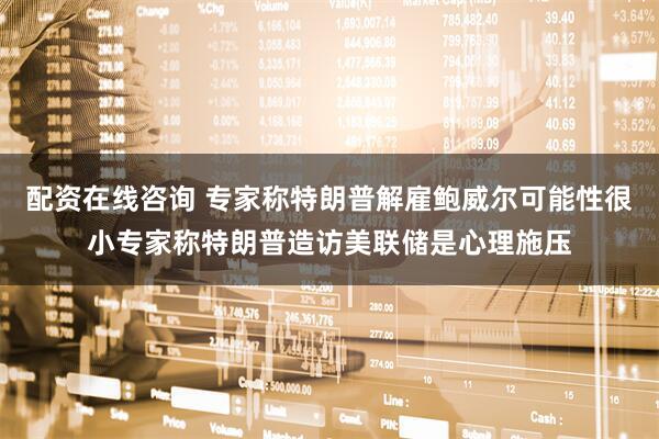 配资在线咨询 专家称特朗普解雇鲍威尔可能性很小专家称特朗普造访美联储是心理施压