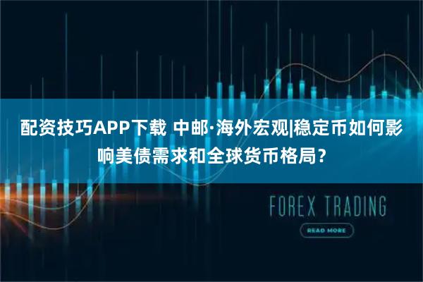配资技巧APP下载 中邮·海外宏观|稳定币如何影响美债需求和全球货币格局？