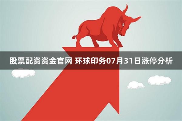 股票配资资金官网 环球印务07月31日涨停分析