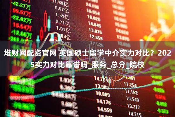 堆财网配资官网 英国硕士留学中介实力对比？2025实力对比靠谱吗_服务_总分_院校