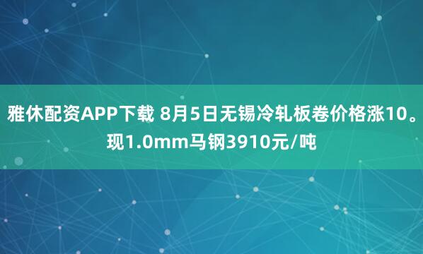 雅休配资APP下载 8月5日无锡冷轧板卷价格涨10。现1.0mm马钢3910元/吨
