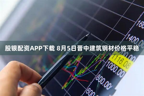 股银配资APP下载 8月5日晋中建筑钢材价格平稳