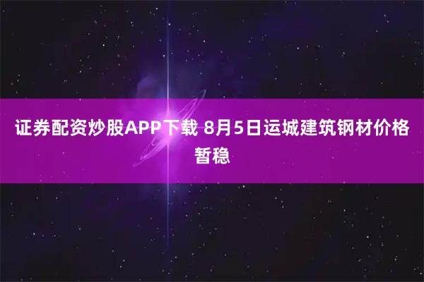 证券配资炒股APP下载 8月5日运城建筑钢材价格暂稳