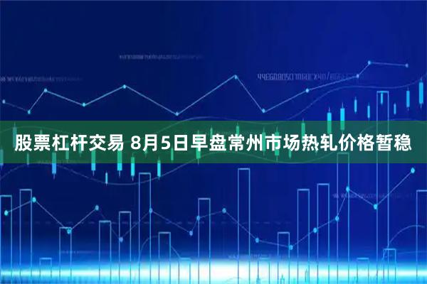 股票杠杆交易 8月5日早盘常州市场热轧价格暂稳