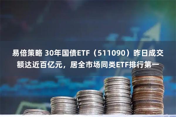 易倍策略 30年国债ETF（511090）昨日成交额达近百亿元，居全市场同类ETF排行第一
