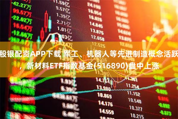 股银配资APP下载 军工、机器人等先进制造概念活跃，新材料ETF指数基金(516890)盘中上涨