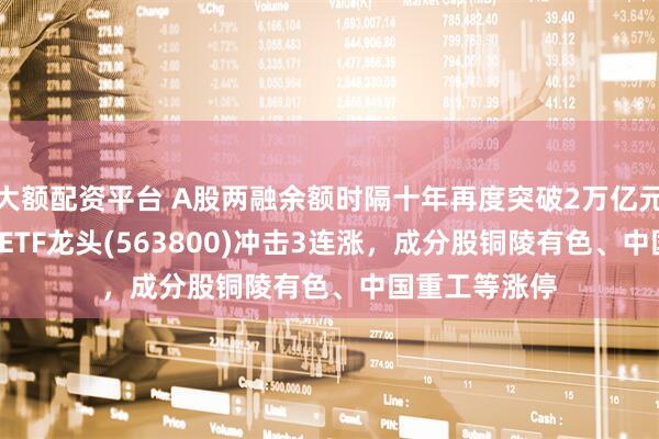 大额配资平台 A股两融余额时隔十年再度突破2万亿元，中证A500ETF龙头(563800)冲击3连涨，成分股铜陵有色、中国重工等涨停
