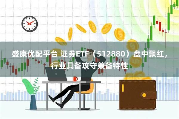盛康优配平台 证券ETF（512880）盘中飘红，行业具备攻守兼备特性