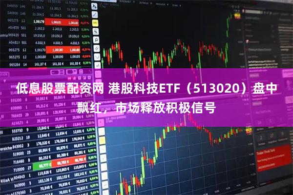 低息股票配资网 港股科技ETF（513020）盘中飘红，市场释放积极信号