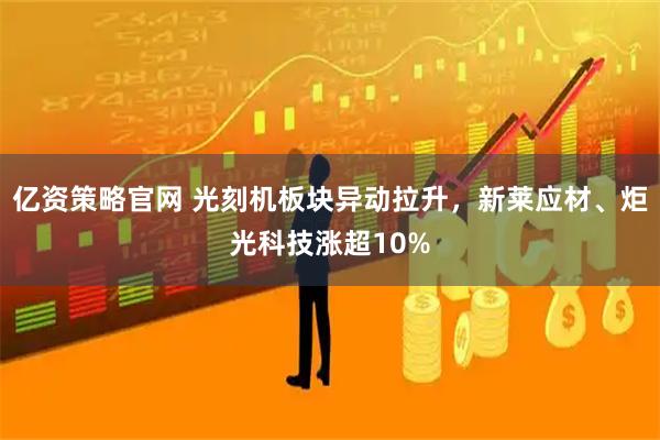 亿资策略官网 光刻机板块异动拉升，新莱应材、炬光科技涨超10%