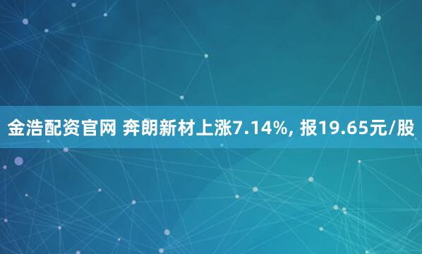 金浩配资官网 奔朗新材上涨7.14%, 报19.65元/股