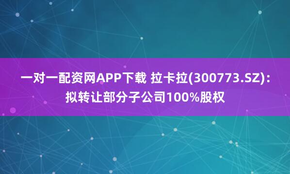 一对一配资网APP下载 拉卡拉(300773.SZ)：拟转让部分子公司100%股权